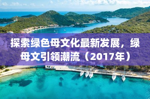 探索绿色母文化最新发展，绿母文引领潮流（2017年）