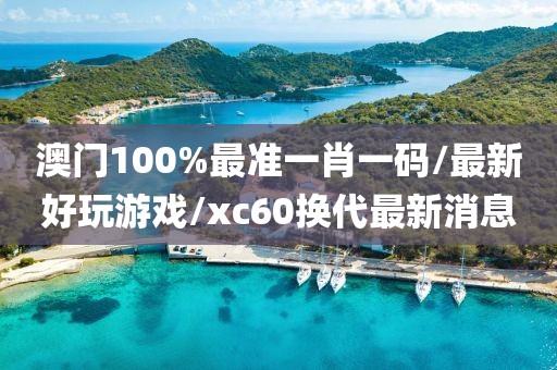 澳门100%最准一肖一码/最新好玩游戏/xc60换代最新消息