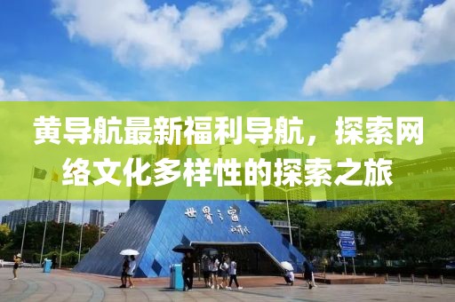黄导航最新福利导航，探索网络文化多样性的探索之旅