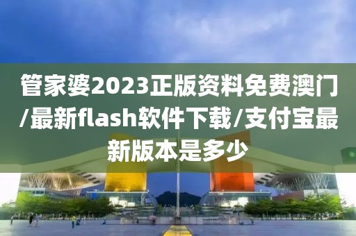 管家婆2023正版资料免费澳门/最新flash软件下载/支付宝最新版本是多少
