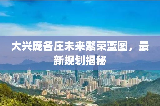 大兴庞各庄未来繁荣蓝图，最新规划揭秘