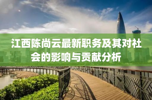 江西陈尚云最新职务及其对社会的影响与贡献分析