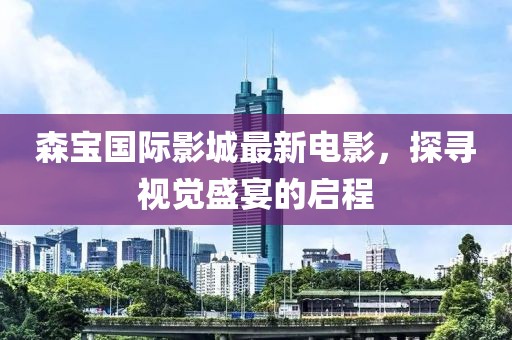 森宝国际影城最新电影，探寻视觉盛宴的启程