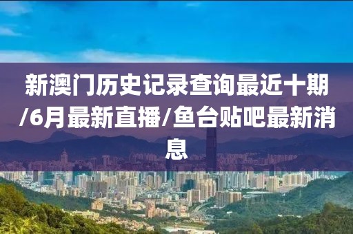 新澳门历史记录查询最近十期/6月最新直播/鱼台贴吧最新消息