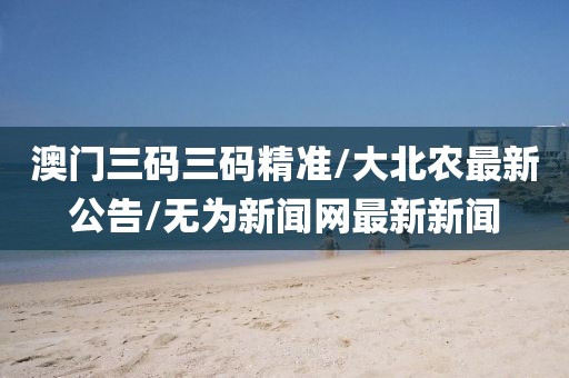 澳门三码三码精准/大北农最新公告/无为新闻网最新新闻