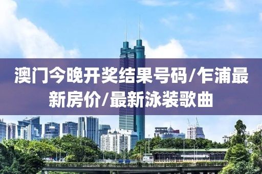 澳门今晚开奖结果号码/乍浦最新房价/最新泳装歌曲