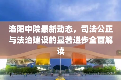 洛阳中院最新动态，司法公正与法治建设的显著进步全面解读