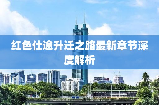 红色仕途升迁之路最新章节深度解析