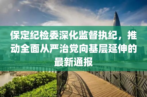 保定纪检委深化监督执纪，推动全面从严治党向基层延伸的最新通报