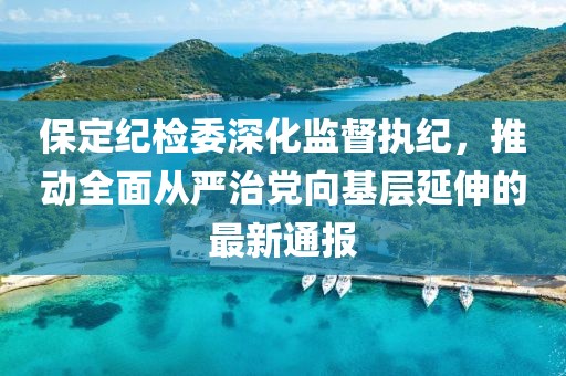 保定纪检委深化监督执纪，推动全面从严治党向基层延伸的最新通报