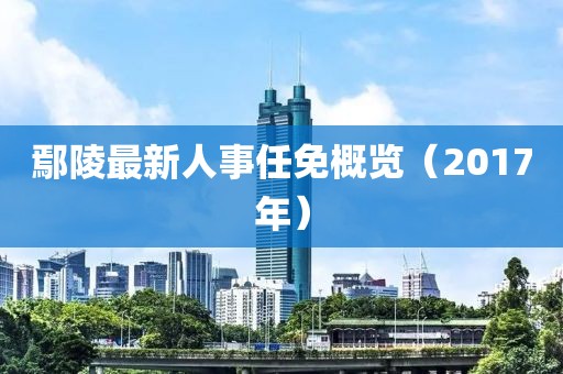 鄢陵最新人事任免概览（2017年）