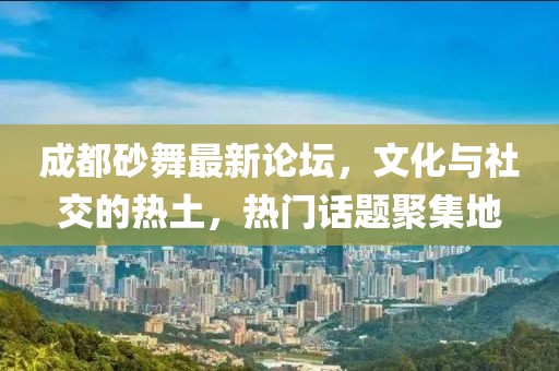 成都砂舞最新论坛，文化与社交的热土，热门话题聚集地