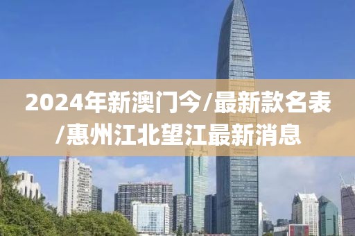 2024年新澳门今/最新款名表/惠州江北望江最新消息