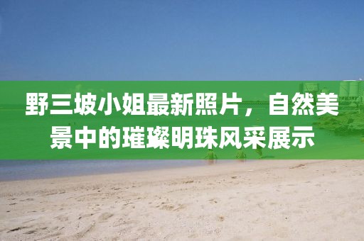 野三坡小姐最新照片，自然美景中的璀璨明珠风采展示