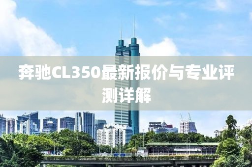 奔驰CL350最新报价与专业评测详解