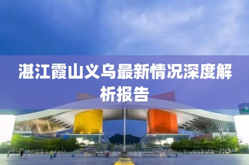 湛江霞山义乌最新情况深度解析报告