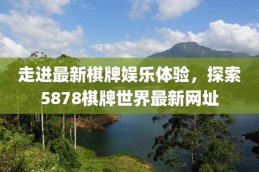 走进最新棋牌娱乐体验，探索5878棋牌世界最新网址