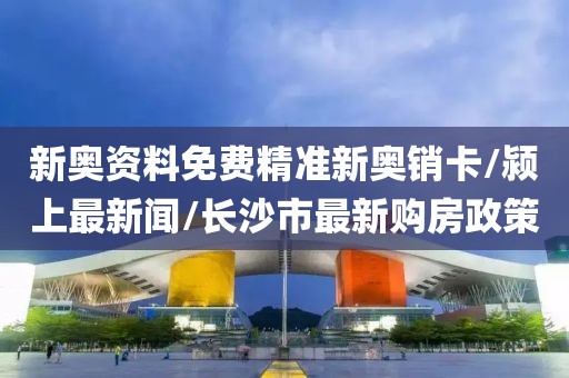 新奥资料免费精准新奥销卡/颍上最新闻/长沙市最新购房政策