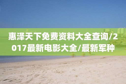 惠泽天下免费资料大全查询/2017最新电影大全/最新军种