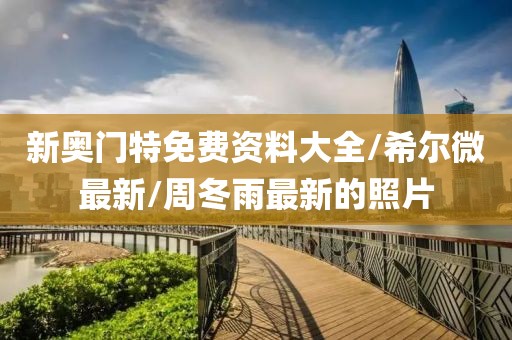 新奥门特免费资料大全/希尔微最新/周冬雨最新的照片