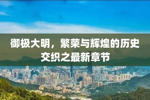 御极大明，繁荣与辉煌的历史交织之最新章节