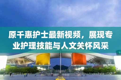 原千惠护士最新视频，展现专业护理技能与人文关怀风采