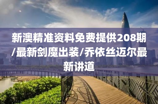 新澳精准资料免费提供208期/最新剑魔出装/乔依丝迈尔最新讲道