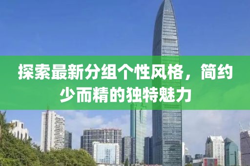 探索最新分组个性风格，简约少而精的独特魅力