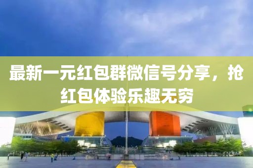 最新一元红包群微信号分享，抢红包体验乐趣无穷
