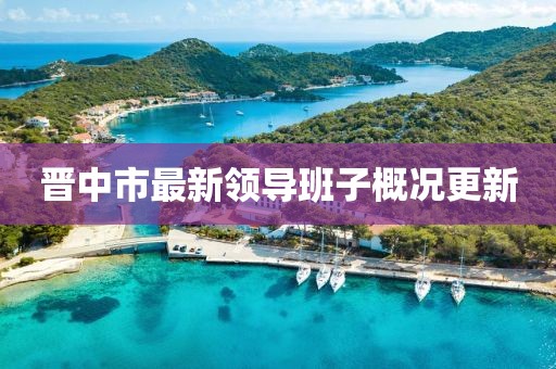 晋中市最新领导班子概况更新