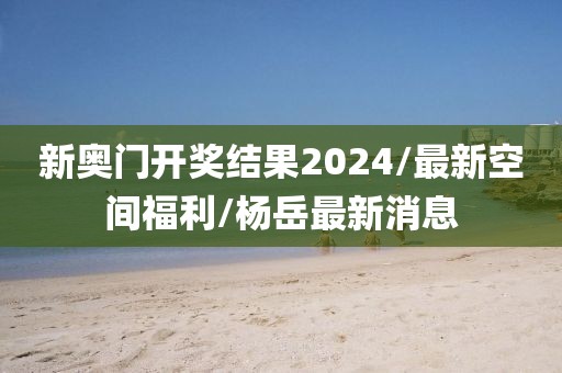新奥门开奖结果2024/最新空间福利/杨岳最新消息