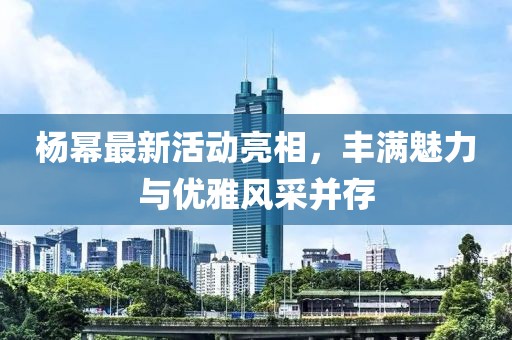 杨幂最新活动亮相，丰满魅力与优雅风采并存