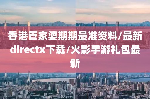 香港管家婆期期最准资料/最新directx下载/火影手游礼包最新