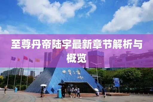 至尊丹帝陆宇最新章节解析与概览