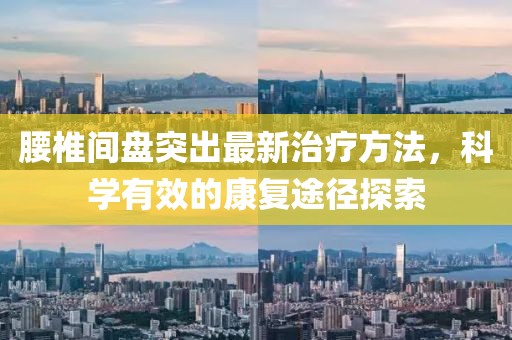 腰椎间盘突出最新治疗方法，科学有效的康复途径探索