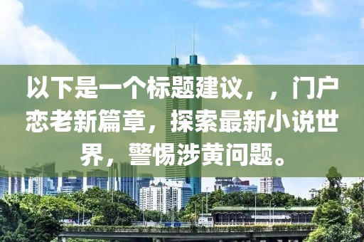 以下是一个标题建议，，门户恋老新篇章，探索最新小说世界，警惕涉黄问题。