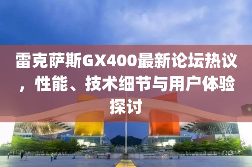 雷克萨斯GX400最新论坛热议，性能、技术细节与用户体验探讨