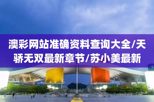 澳彩网站准确资料查询大全/天骄无双最新章节/苏小美最新