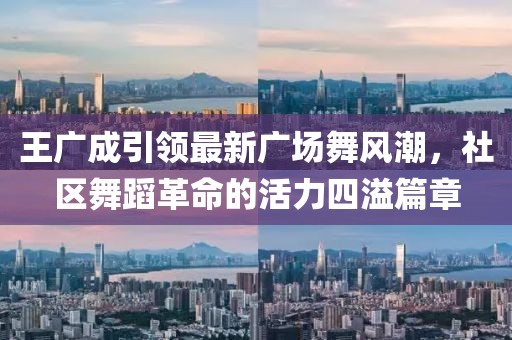 王广成引领最新广场舞风潮，社区舞蹈革命的活力四溢篇章