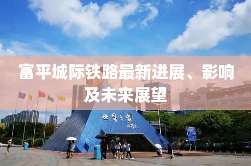 富平城际铁路最新进展、影响及未来展望