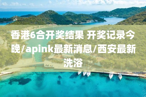 香港6合开奖结果 开奖记录今晚/apink最新消息/西安最新洗浴