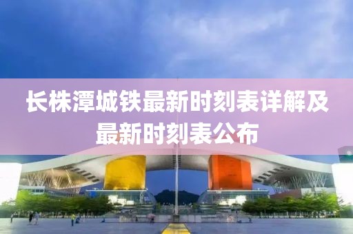 长株潭城铁最新时刻表详解及最新时刻表公布