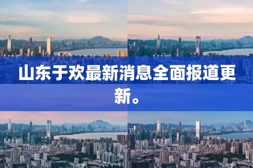 山东于欢最新消息全面报道更新。