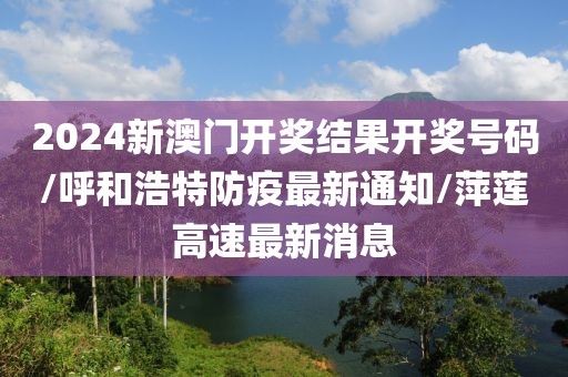 2024新澳门开奖结果开奖号码/呼和浩特防疫最新通知/萍莲高速最新消息