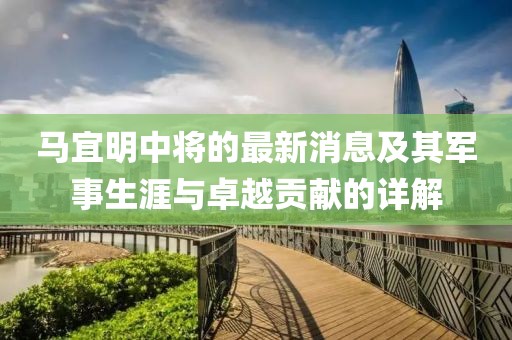 马宜明中将的最新消息及其军事生涯与卓越贡献的详解