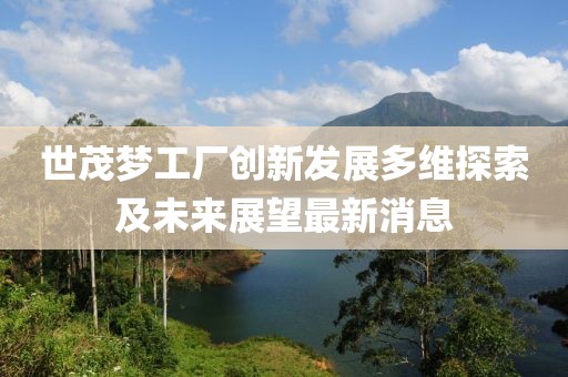 世茂梦工厂创新发展多维探索及未来展望最新消息