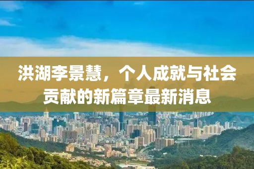 洪湖李景慧，个人成就与社会贡献的新篇章最新消息