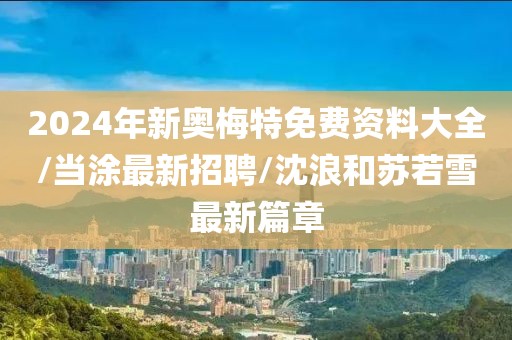 2024年新奥梅特免费资料大全/当涂最新招聘/沈浪和苏若雪最新篇章
