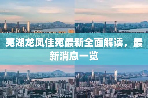 芜湖龙凤佳苑最新全面解读，最新消息一览