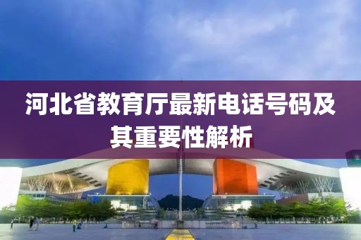 河北省教育厅最新电话号码及其重要性解析